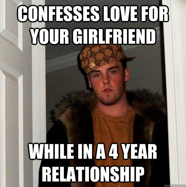 Confesses love for your girlfriend while in a 4 year relationship - Confesses love for your girlfriend while in a 4 year relationship  Scumbag Steve