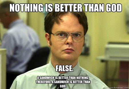 Nothing is better than god False. A sandwich is better than nothing. therefore, a sandwich is better than god. - Nothing is better than god False. A sandwich is better than nothing. therefore, a sandwich is better than god.  Schrute