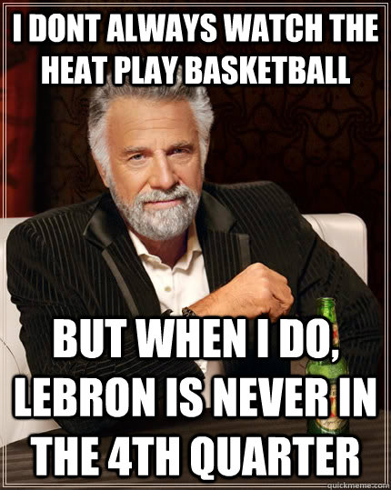 I dont always watch the heat play basketball but when i do, lebron is never in the 4th quarter  The Most Interesting Man In The World