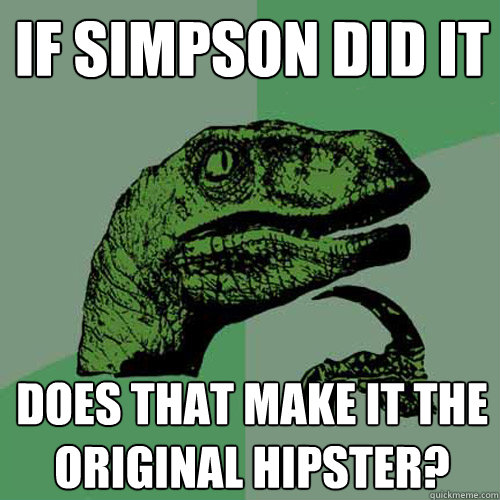 If simpson did it does that make it the original hipster?  Philosoraptor