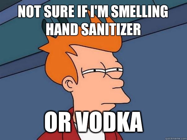 Not sure if I'm smelling hand sanitizer Or vodka  Futurama Fry