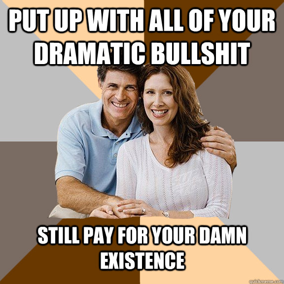 put up with all of your dramatic bullshit still pay for your damn existence  Scumbag Parents