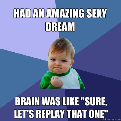 Had an amazing sexy dream Brain was like 