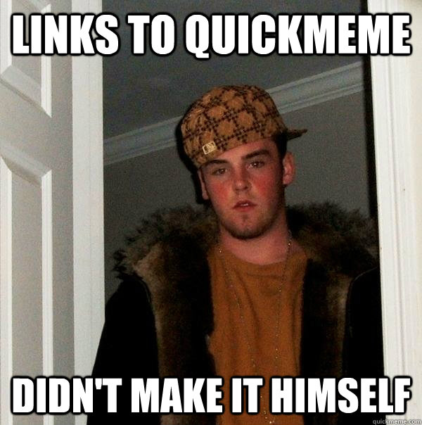 Links to quickmeme didn't make it himself  Scumbag Steve