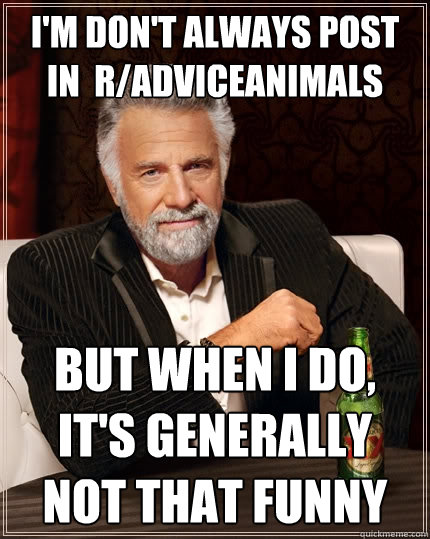 I'm don't always post in  r/adviceanimals But when I do, it's generally not that funny  The Most Interesting Man In The World