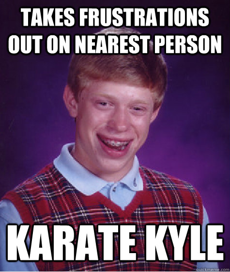 takes frustrations out on nearest person karate kyle - takes frustrations out on nearest person karate kyle  Bad Luck Brian
