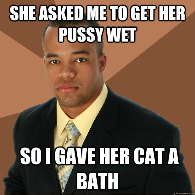 She asked Me to get her pussy wet  so I gave her cat a bath - She asked Me to get her pussy wet  so I gave her cat a bath  Successful Black Man