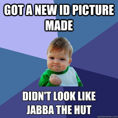 Got a new ID Picture made Didn't look like 
Jabba the Hut  Success Kid