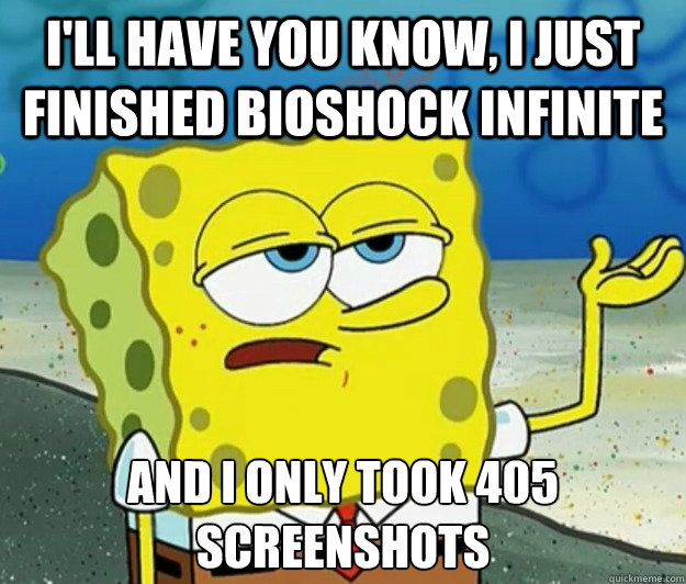 I'll have you know, I just finished Bioshock infinite And I only took 405 screenshots - I'll have you know, I just finished Bioshock infinite And I only took 405 screenshots  Tough Spongebob