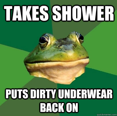 Takes shower puts dirty underwear back on  Foul Bachelor Frog