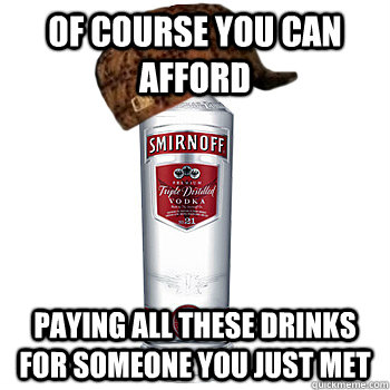 Of course you can afford paying all these drinks for someone you just met  Scumbag Alcohol