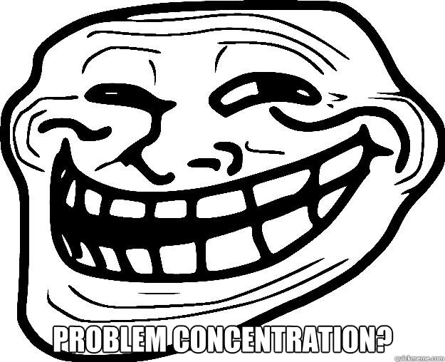  PROBLEM CONCENTRATION? -  PROBLEM CONCENTRATION?  Trollface