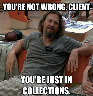 you're not wrong, client you're just in collections.  The Dude