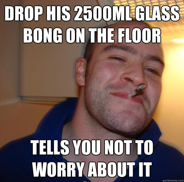 Drop his 2500ml glass bong on the floor tells you not to worry about it - Drop his 2500ml glass bong on the floor tells you not to worry about it  Misc