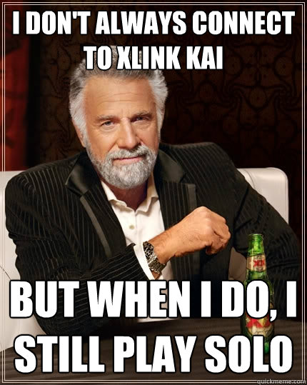 I don't always connect to xlink kai But when I do, I still play solo  The Most Interesting Man In The World