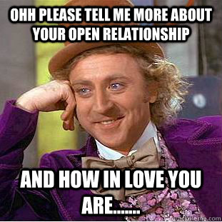 ohh please Tell me more about your open relationship  and how in love you are....... - ohh please Tell me more about your open relationship  and how in love you are.......  Condescending Wonka