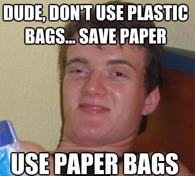 Dude, don't use plastic bags... save paper Use paper bags  10 Guy