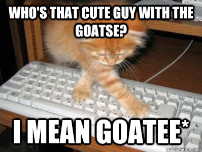 Who's that cute guy with the goatse? I mean goatee* - Who's that cute guy with the goatse? I mean goatee*  Fatal Typo Kitten