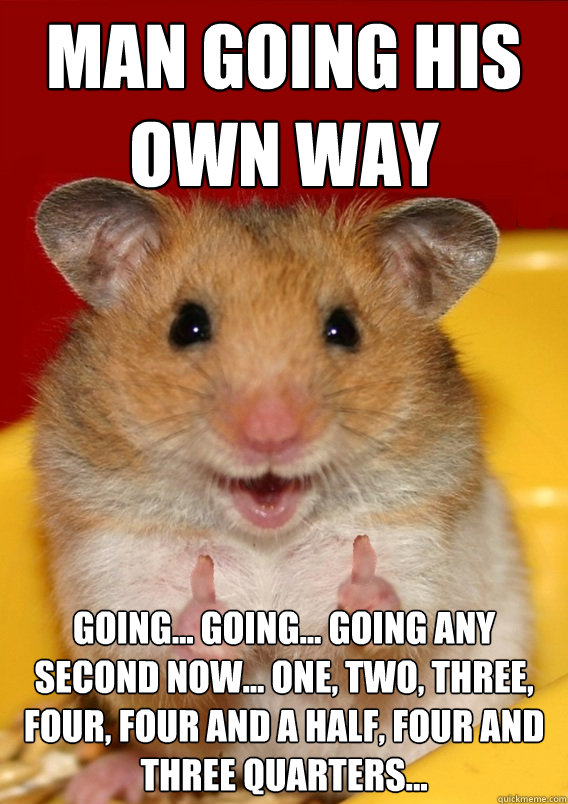 MAN GOING HIS OWN WAY Going... going... going any second now... one, two, three, four, four and a half, four and three quarters...  - MAN GOING HIS OWN WAY Going... going... going any second now... one, two, three, four, four and a half, four and three quarters...   Rationalization Hamster