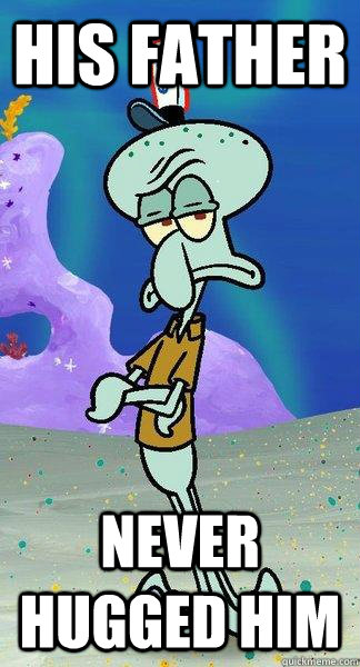 His Father never hugged him - His Father never hugged him  Scumbag Squidward