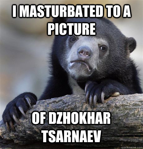 I masturbated to a picture of Dzhokhar Tsarnaev  Confession Bear