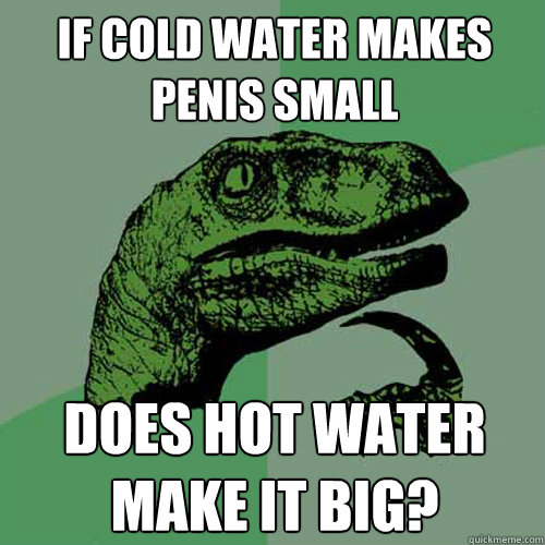 If cold water makes penis small does hot water make it big? - If cold water makes penis small does hot water make it big?  Philosoraptor