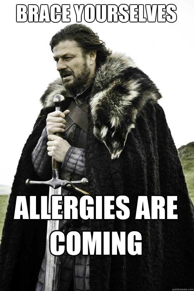 Brace yourselves allergies are coming  They are coming