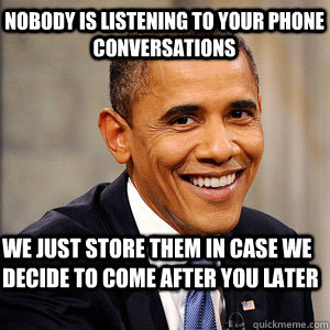 Nobody is listening to your phone conversations We just store them in case we decide to come after you later  