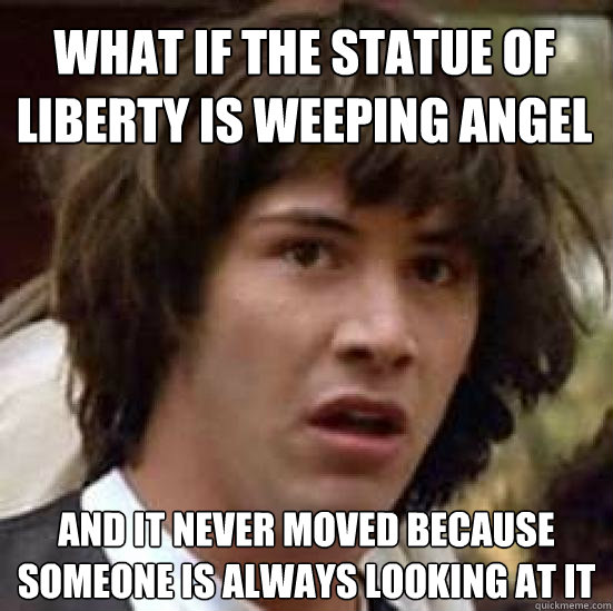 what if the statue of liberty is weeping angel and it never moved because someone is always looking at it  conspiracy keanu