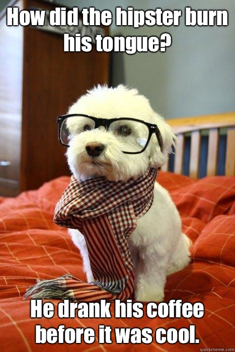 How did the hipster burn his tongue? He drank his coffee before it was cool.  Hipster Dog