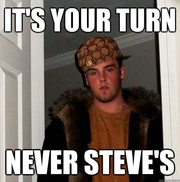 it's your turn never steve's  Scumbag Steve