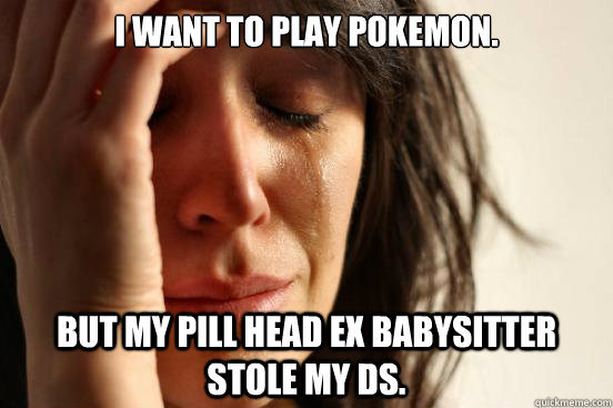 I want to play pokemon. But my pill head ex babysitter stole my DS. - I want to play pokemon. But my pill head ex babysitter stole my DS.  First World Problems