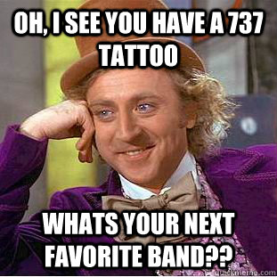 Oh, i see you have a 737 tattoo whats your next favorite band?? - Oh, i see you have a 737 tattoo whats your next favorite band??  Condescending Wonka