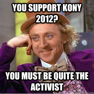 You support Kony 2012? You must be quite the activist  Creepy Wonka