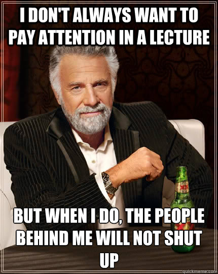 I don't always want to pay attention in a lecture but when I do, the people behind me will not shut up - I don't always want to pay attention in a lecture but when I do, the people behind me will not shut up  The Most Interesting Man In The World