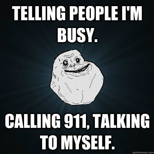 Telling people i'm busy. Calling 911, talking to myself.  Forever Alone