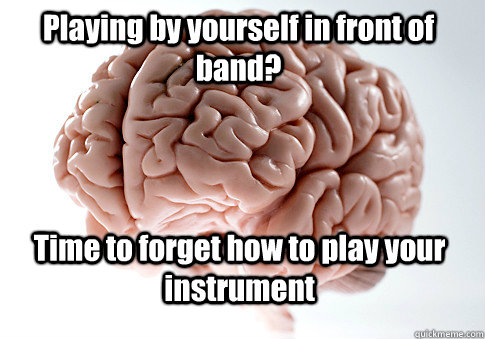 Playing by yourself in front of band? Time to forget how to play your instrument  - Playing by yourself in front of band? Time to forget how to play your instrument   Scumbag Brain