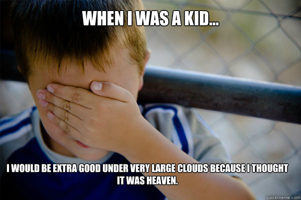 WHEN I WAS A KID... I would be extra good under very large clouds because I thought it was heaven.   Confession kid