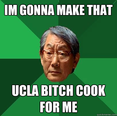 im gonna make that ucla bitch cook for me - im gonna make that ucla bitch cook for me  High Expectations Asian Father