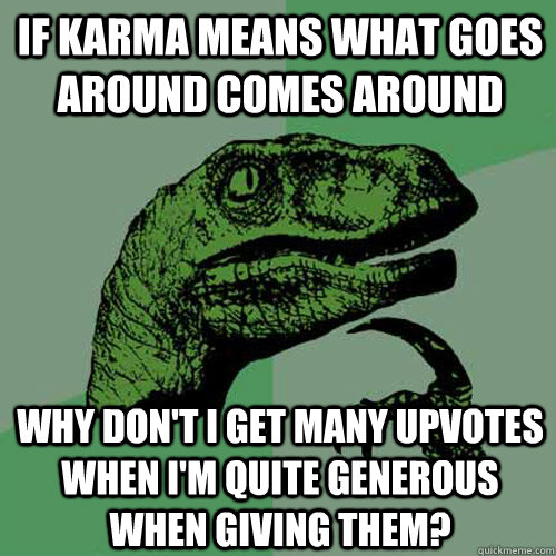 If karma means what goes around comes around Why don't I get many upvotes when i'm quite generous when giving them?  Philosoraptor