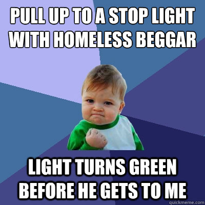 pull up to a stop light with homeless beggar light turns green before he gets to me - pull up to a stop light with homeless beggar light turns green before he gets to me  Success Kid