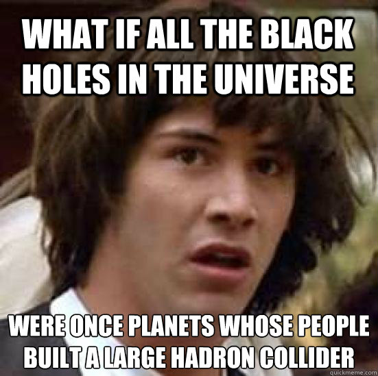 what if all the black holes in the universe were once planets whose people built a large hadron collider - what if all the black holes in the universe were once planets whose people built a large hadron collider  conspiracy keanu