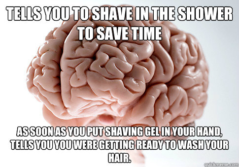 Tells you to shave in the shower to save time As soon as you put shaving gel in your hand, tells you you were getting ready to wash your hair.  Scumbag Brain