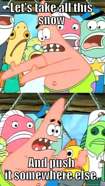 LET'S TAKE ALL THIS SNOW AND PUSH IT SOMEWHERE ELSE. Push it somewhere else Patrick