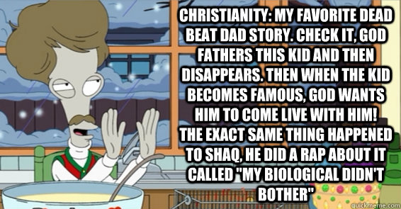 Christianity: my favorite dead beat dad story. check it, god fathers this kid and then disappears. then when the kid becomes famous, god wants him to come live with him!   the exact same thing happened to shaq, he did a rap about it called 