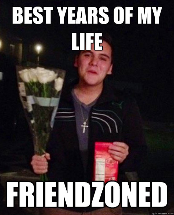 best years of my life friendzoned  Friendzone Johnny