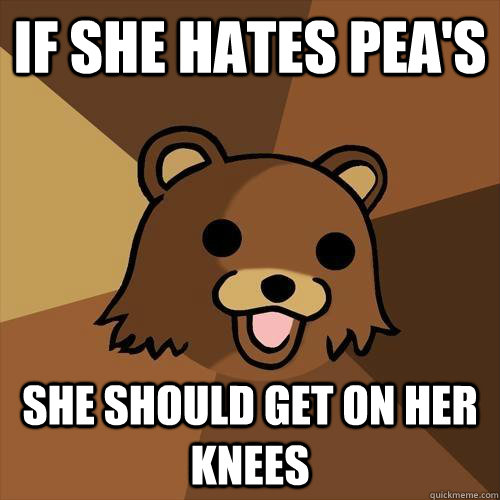 If she hates pea's  she should get on her knees - If she hates pea's  she should get on her knees  Pedobear