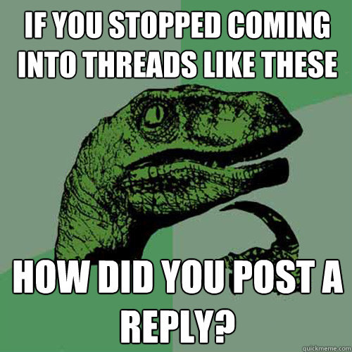 If you stopped coming into threads like these How did you post a reply? - If you stopped coming into threads like these How did you post a reply?  Philosoraptor