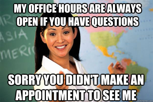 my office hours are always open if you have questions sorry you didn't make an appointment to see me - my office hours are always open if you have questions sorry you didn't make an appointment to see me  Unhelpful High School Teacher