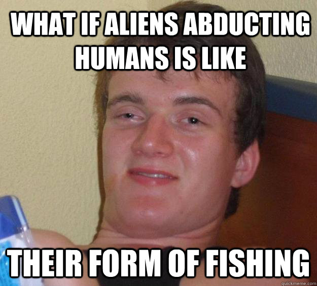 What if aliens abducting humans is like their form of fishing - What if aliens abducting humans is like their form of fishing  10 Guy